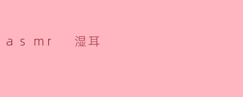 沉浸于ASMR湿耳:聆听耳边的细腻音色